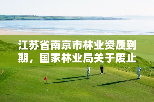 江苏省南京市林业资质到期，国家林业局关于废止林业资质
