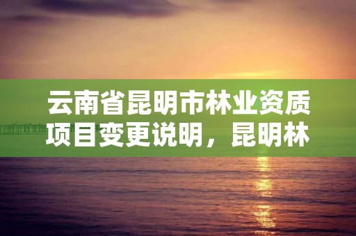 云南省昆明市林业资质项目变更说明,昆明林业公司