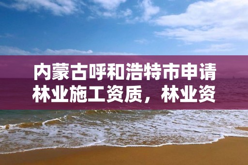 内蒙古呼和浩特市申请林业施工资质,林业资质办理