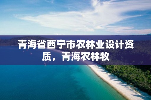 青海省西宁市农林业设计资质,青海农林牧