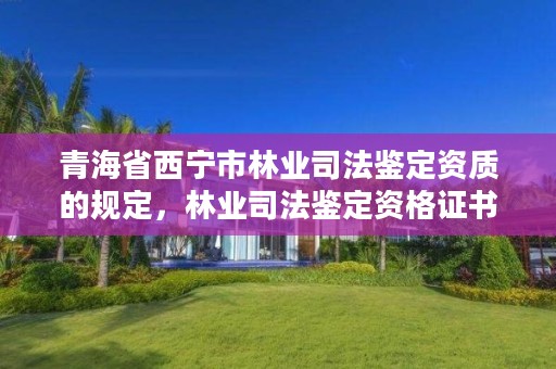 青海省西宁市林业司法鉴定资质的规定,林业司法鉴定资格证书