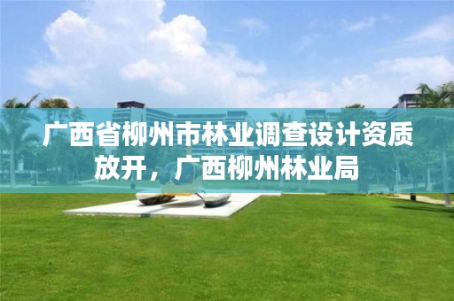 广西省柳州市林业调查设计资质放开,广西柳州林业局