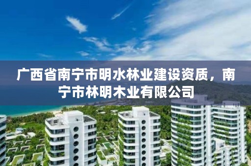广西省南宁市明水林业建设资质,南宁市林明木业有限公司