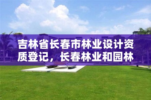 吉林省长春市林业设计资质登记,长春林业和园林管理局