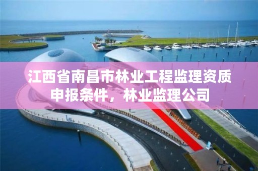 江西省南昌市林业工程监理资质申报条件,林业监理公司