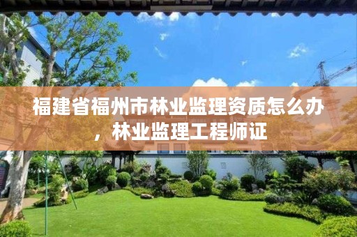 福建省福州市林业监理资质怎么办，林业监理工程师证