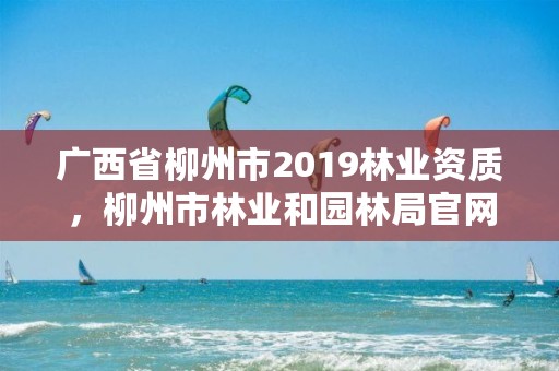 广西省柳州市2019林业资质,柳州市林业和园林局官网
