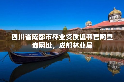 四川省成都市林业资质证书官网查询网址,成都林业局