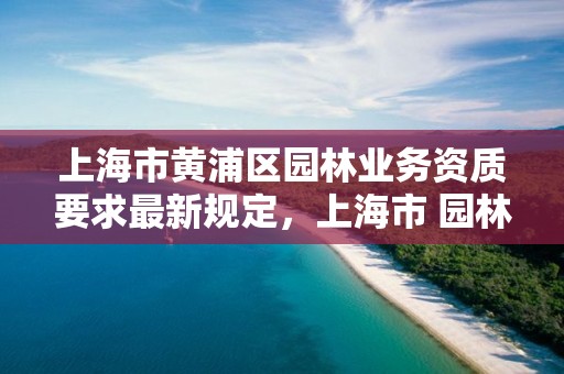 上海市黄浦区园林业务资质要求最新规定,上海市 园林