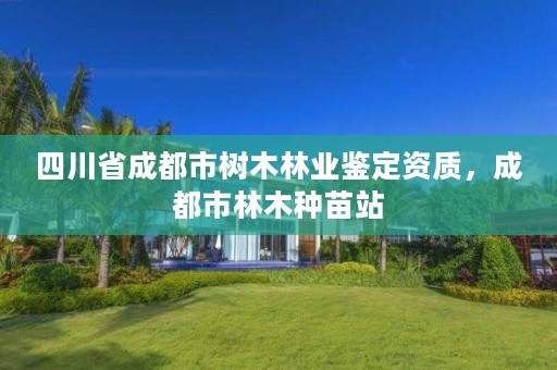 四川省成都市树木林业鉴定资质,成都市林木种苗站