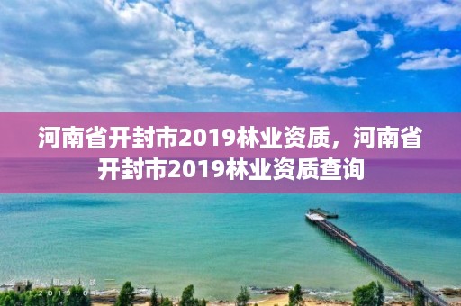 河南省开封市2019林业资质,河南省开封市2019林业资质查询
