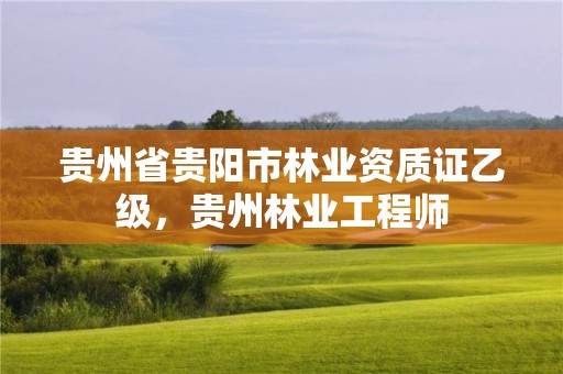 贵州省贵阳市林业资质证乙级,贵州林业工程师