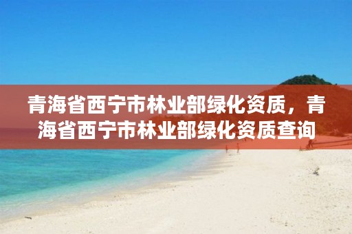 青海省西宁市林业部绿化资质,青海省西宁市林业部绿化资质查询