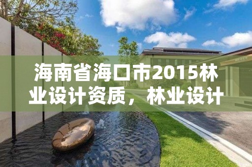 海南省海口市2015林业设计资质,林业设计资质取消了吗