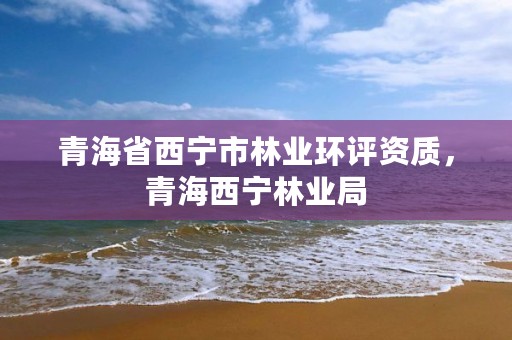 青海省西宁市林业环评资质,青海西宁林业局