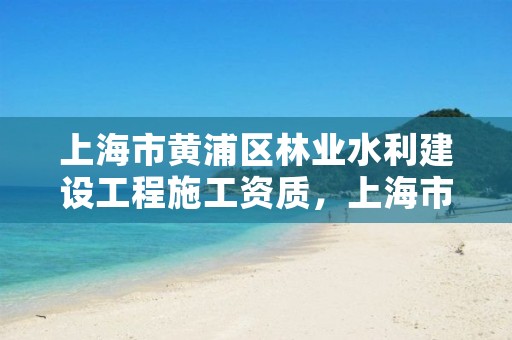 上海市黄浦区林业水利建设工程施工资质,上海市林业总站电话