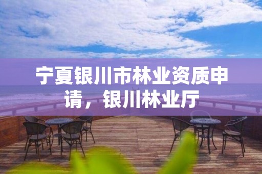 宁夏银川市林业资质申请，银川林业厅