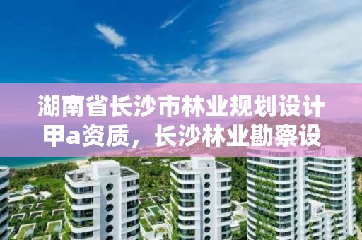 湖南省长沙市林业规划设计甲a资质,长沙林业勘察设计院