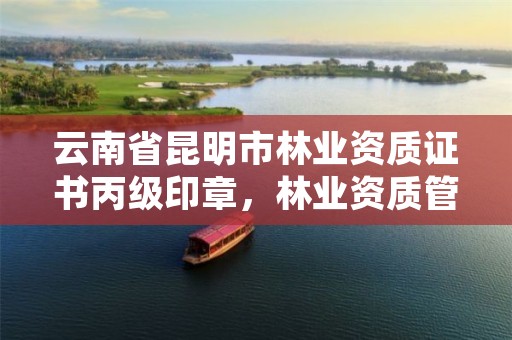 云南省昆明市林业资质证书丙级印章,林业资质管理办法