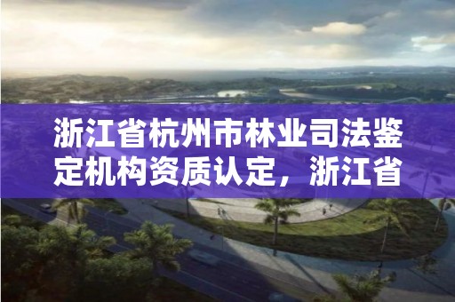 浙江省杭州市林业司法鉴定机构资质认定,浙江省杭州市林业司法鉴定机构资质认定公示