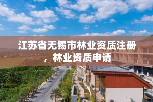 江苏省无锡市林业资质注册，林业资质申请