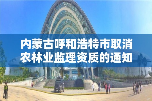 内蒙古呼和浩特市取消农林业监理资质的通知,农林工程监理公司