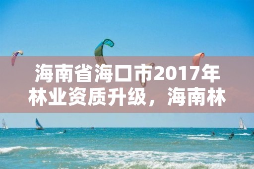 海南省海口市2017年林业资质升级,海南林业局官网