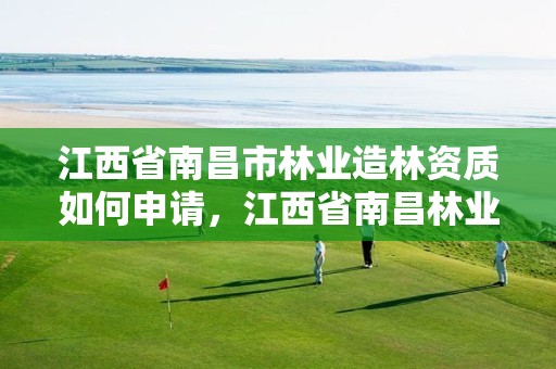 江西省南昌市林业造林资质如何申请,江西省南昌林业学校