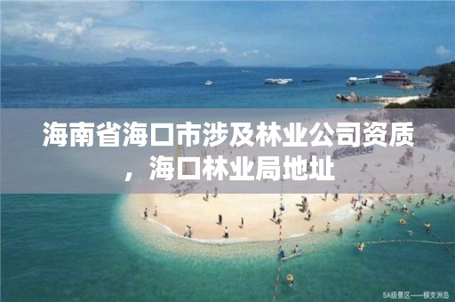 海南省海口市涉及林业公司资质,海口林业局地址