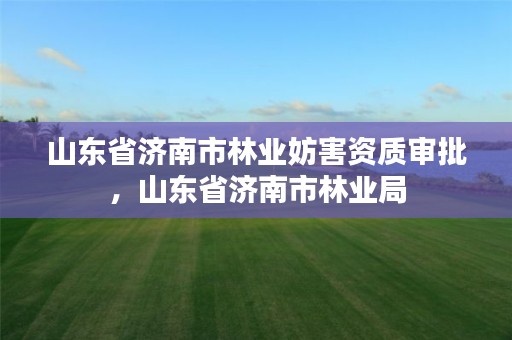 山东省济南市林业妨害资质审批,山东省济南市林业局