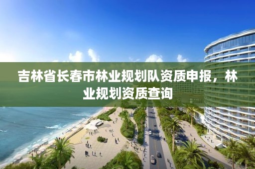 吉林省长春市林业规划队资质申报,林业规划资质查询