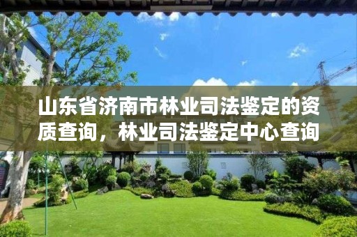 山东省济南市林业司法鉴定的资质查询,林业司法鉴定中心查询