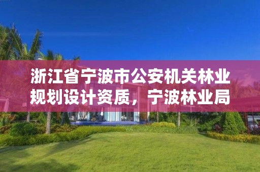 浙江省宁波市公安机关林业规划设计资质,宁波林业局