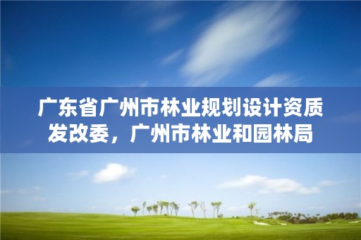 广东省广州市林业规划设计资质发改委，广州市林业和园林局