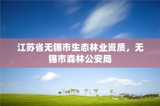 江苏省无锡市生态林业资质，无锡市森林公安局