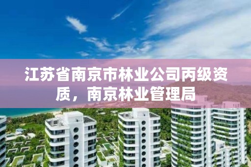 江苏省南京市林业公司丙级资质，南京林业管理局