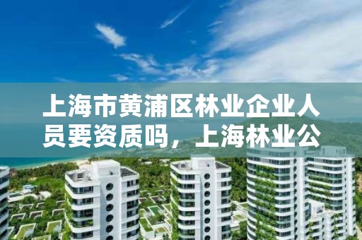 上海市黄浦区林业企业人员要资质吗,上海林业公司