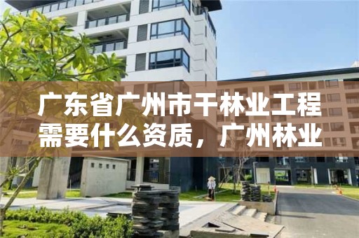 广东省广州市干林业工程需要什么资质，广州林业公司有哪些