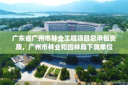 广东省广州市林业工程项目总承包资质，广州市林业和园林局下属单位