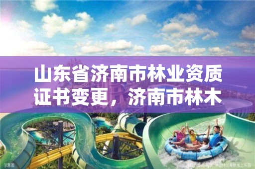 山东省济南市林业资质证书变更,济南市林木种质资源中心