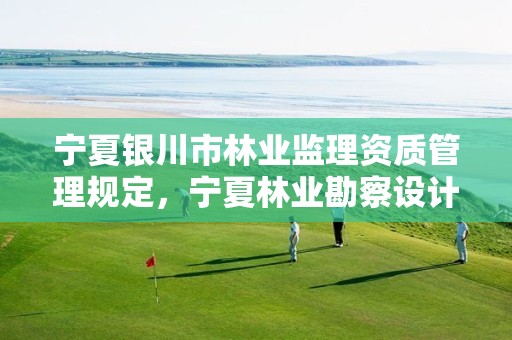 宁夏银川市林业监理资质管理规定,宁夏林业勘察设计院