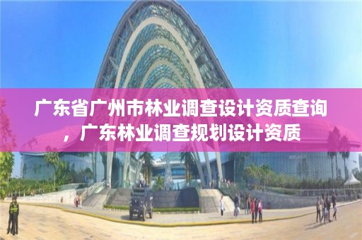 广东省广州市林业调查设计资质查询，广东林业调查规划设计资质