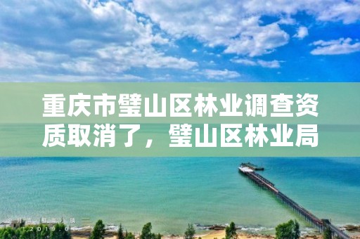 重庆市璧山区林业调查资质取消了,璧山区林业局电话