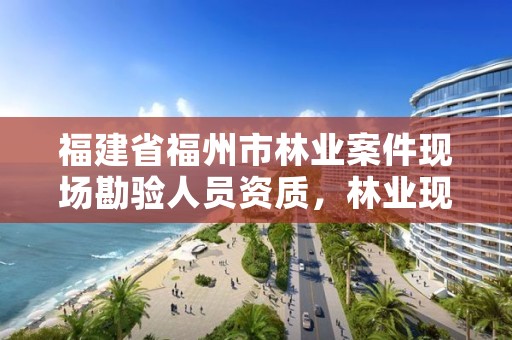 福建省福州市林业案件现场勘验人员资质，林业现场勘验笔录范文
