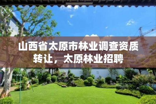 山西省太原市林业调查资质转让,太原林业招聘