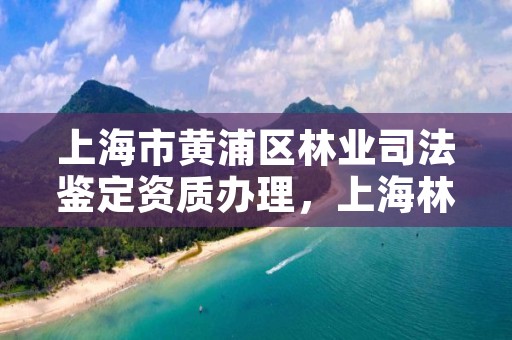 上海市黄浦区林业司法鉴定资质办理,上海林几鉴定所