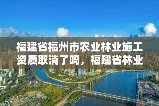 福建省福州市农业林业施工资质取消了吗，福建省林业管理办法