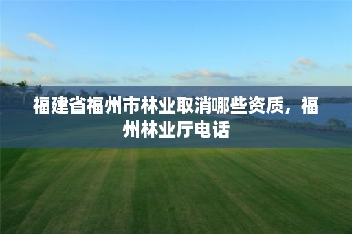 福建省福州市林业取消哪些资质，福州林业厅电话