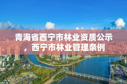 青海省西宁市林业资质公示，西宁市林业管理条例