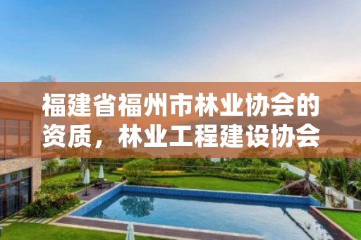 福建省福州市林业协会的资质，林业工程建设协会收费标准